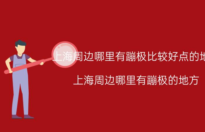 上海周边哪里有蹦极比较好点的地方（上海周边哪里有蹦极的地方 上海蹦极去哪里最好玩）